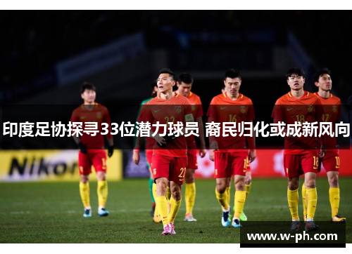 印度足协探寻33位潜力球员 裔民归化或成新风向