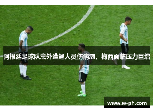 阿根廷足球队意外遭遇人员伤病潮，梅西面临压力巨增